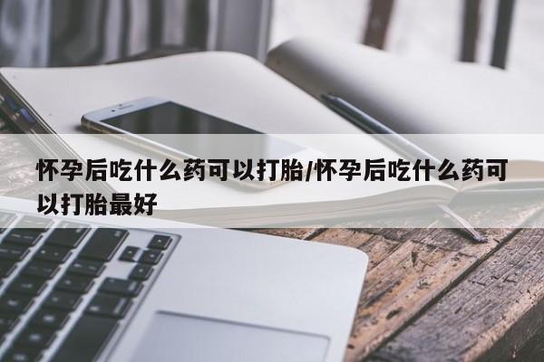 打胎药/堕胎药专卖微信怀孕后吃什么药可以打胎/怀孕后吃什么药可以打胎最好