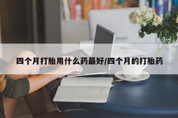 打胎药/堕胎药专卖微信四个月打胎用什么药最好/四个月的打胎药