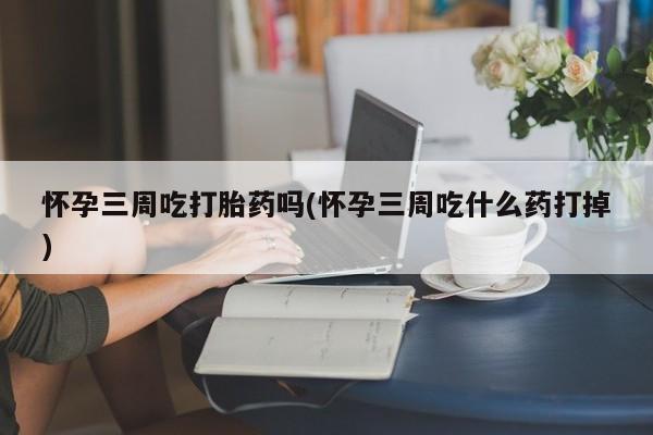 打胎药/堕胎药专卖微信怀孕三周吃打胎药吗(怀孕三周吃什么药打掉)