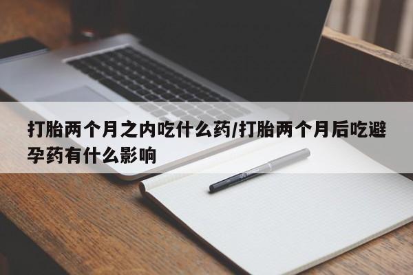 打胎药/堕胎药专卖微信打胎两个月之内吃什么药/打胎两个月后吃避孕药有什么影响
