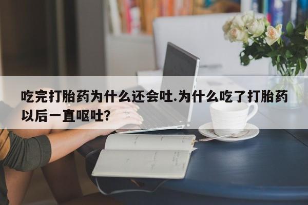 打胎药/堕胎药专卖微信吃完打胎药为什么还会吐.为什么吃了打胎药以后一直呕吐?